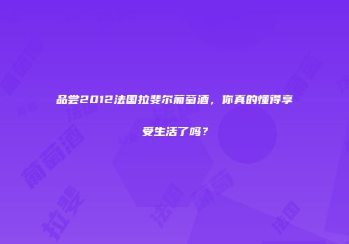品尝2012法国拉斐尔葡萄酒，你真的懂得享受生活了吗？