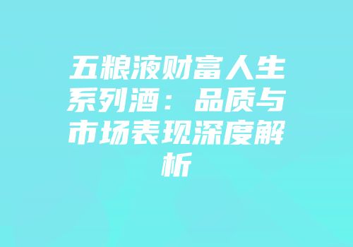 五粮液财富人生系列酒：品质与市场表现深度解析