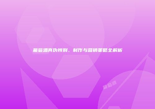 葡萄酒真伪辨别、制作与营销策略全解析