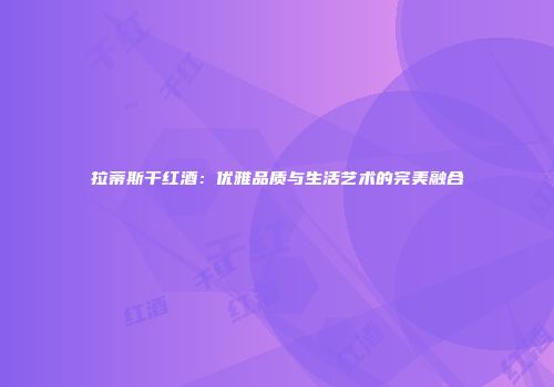 拉蒂斯干红酒：优雅品质与生活艺术的完美融合