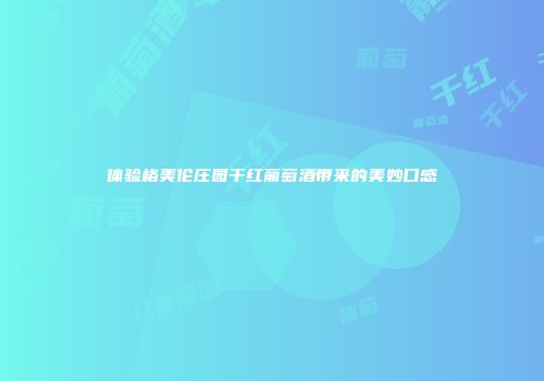 体验格美伦庄园干红葡萄酒带来的美妙口感
