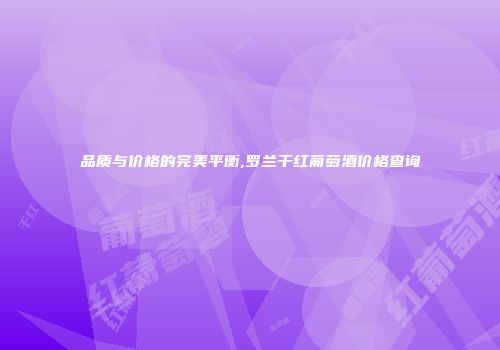 品质与价格的完美平衡,罗兰干红葡萄酒价格查询
