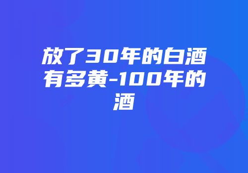 放了30年的白酒有多黄-100年的酒