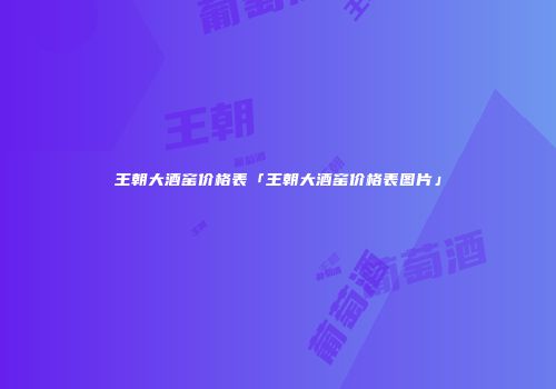 王朝大酒窑价格表「王朝大酒窑价格表图片」