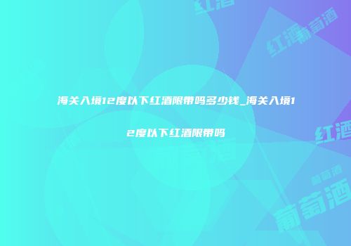 海关入境12度以下红酒限带吗多少钱_海关入境12度以下红酒限带吗