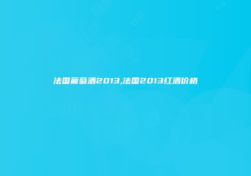 法国葡萄酒2013,法国2013红酒价格