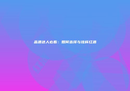 品酒达人必看：如何选择与挂杯红酒