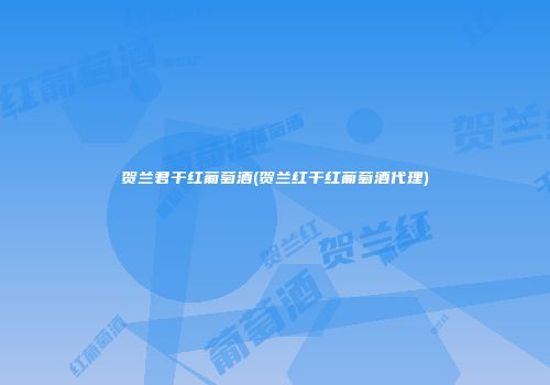 贺兰君干红葡萄酒(贺兰红干红葡萄酒代理)
