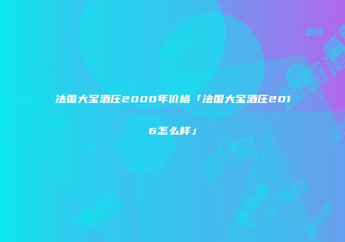 法国大宝酒庄2000年价格「法国大宝酒庄2016怎么样」
