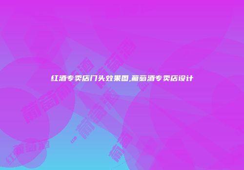 红酒专卖店门头效果图,葡萄酒专卖店设计
