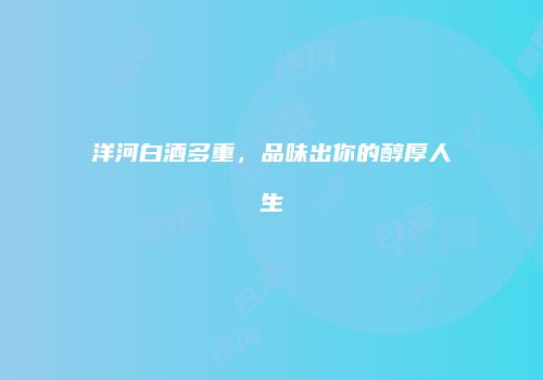 洋河白酒多重，品味出你的醇厚人生