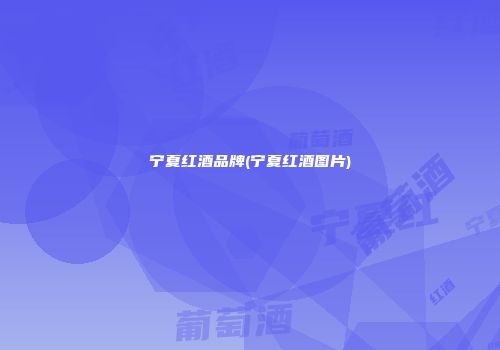 宁夏红酒品牌(宁夏红酒图片)