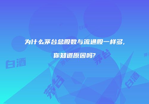 为什么茅台总股数与流通股一样多,你知道原因吗?