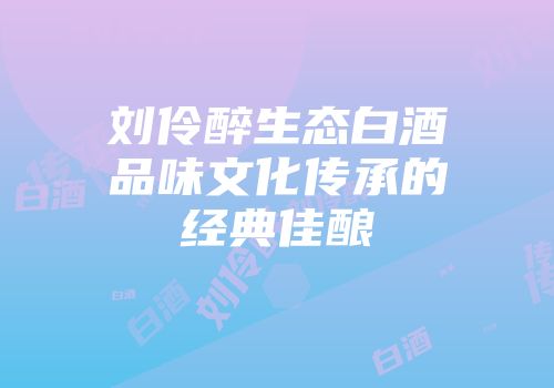 刘伶醉生态白酒品味文化传承的经典佳酿