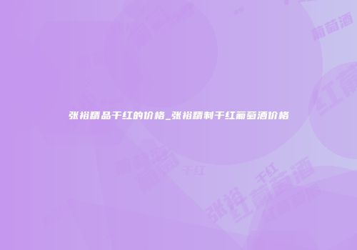 张裕精品干红的价格_张裕精制干红葡萄酒价格