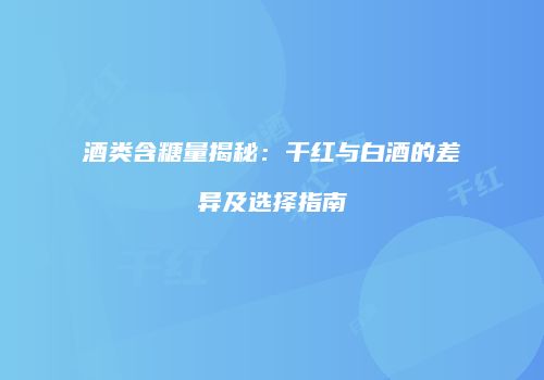 酒类含糖量揭秘：干红与白酒的差异及选择指南