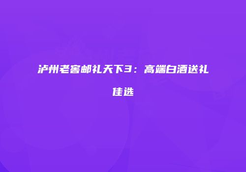 泸州老窖邮礼天下3：高端白酒送礼佳选