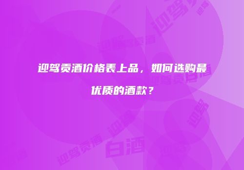 迎驾贡酒价格表上品，如何选购最优质的酒款？