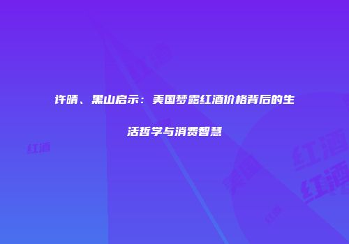 许晴、黑山启示：美国梦露红酒价格背后的生活哲学与消费智慧