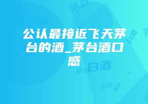 公认最接近飞天茅台的酒_茅台酒口感