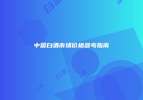 中国白酒市场价格参考指南