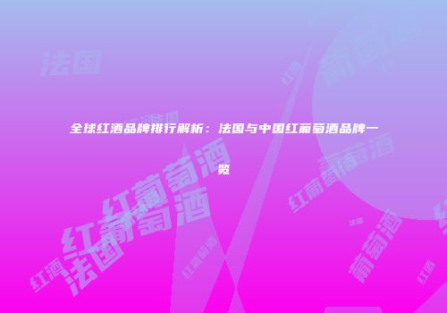 全球红酒品牌排行解析：法国与中国红葡萄酒品牌一览