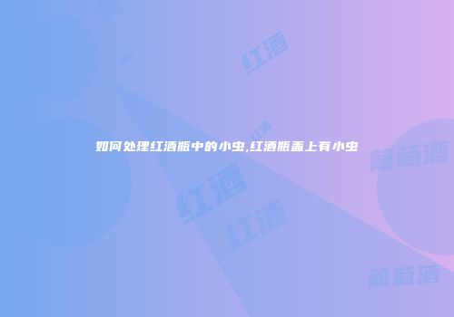 如何处理红酒瓶中的小虫,红酒瓶盖上有小虫