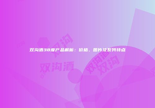 双沟酒38度产品解析：价格、图片及系列特点