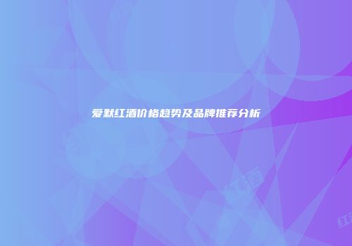 爱默红酒价格趋势及品牌推荐分析