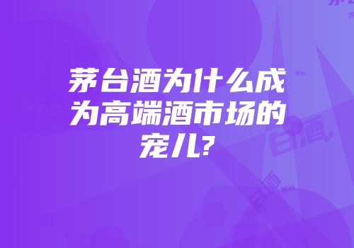 茅台酒为什么成为高端酒市场的宠儿?