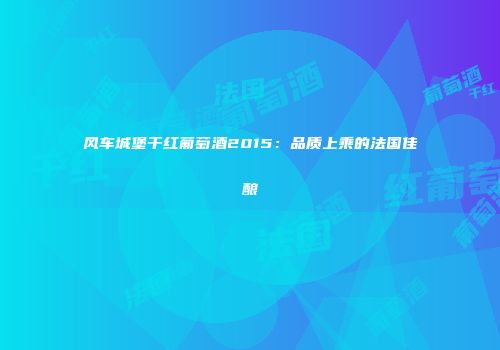 风车城堡干红葡萄酒2015：品质上乘的法国佳酿