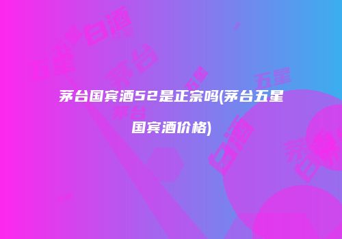 茅台国宾酒52是正宗吗(茅台五星国宾酒价格)