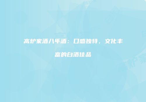 高炉家酒八年酒：口感独特，文化丰富的白酒佳品