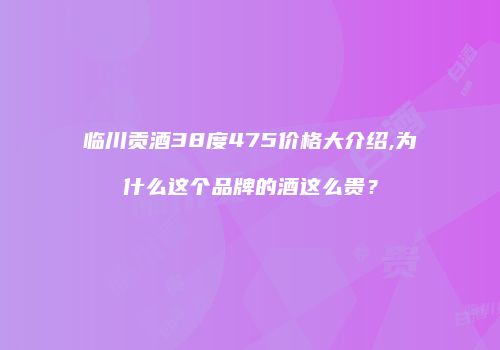 临川贡酒38度475价格大介绍,为什么这个品牌的酒这么贵？