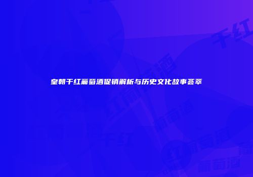 皇朝干红葡萄酒促销解析与历史文化故事荟萃