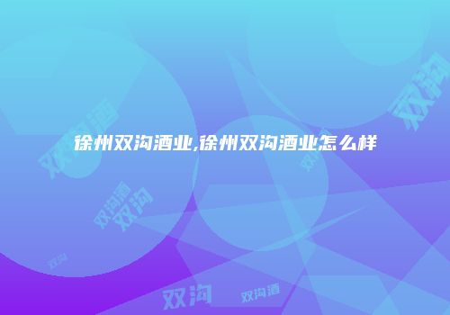 徐州双沟酒业,徐州双沟酒业怎么样