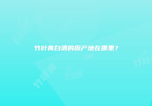 竹叶青白酒的原产地在哪里？