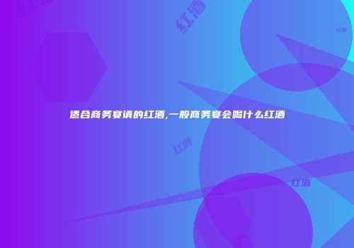 适合商务宴请的红酒,一般商务宴会喝什么红酒