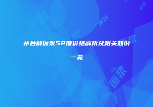 茅台醇原浆52度价格解析及相关知识一览