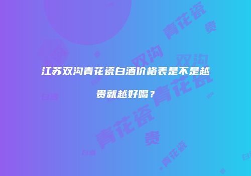 江苏双沟青花瓷白酒价格表是不是越贵就越好喝？