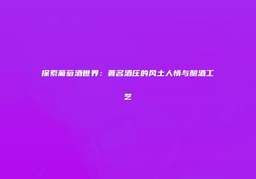 探索葡萄酒世界：著名酒庄的风土人情与酿酒工艺