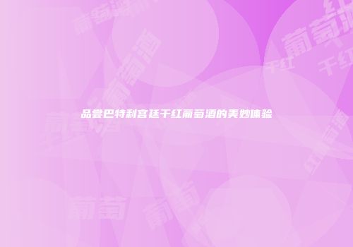 品尝巴特利宫廷干红葡萄酒的美妙体验