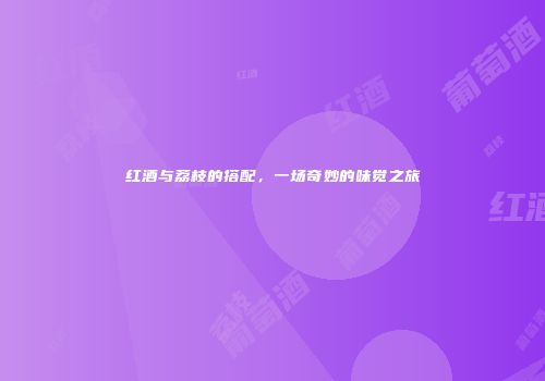 红酒与荔枝的搭配，一场奇妙的味觉之旅