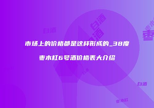 市场上的价格都是这样形成的_38度枣木杠6号酒价格表大介绍