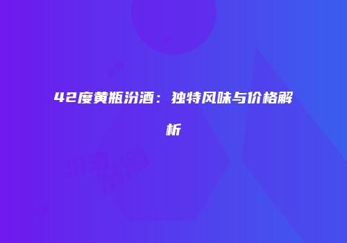 42度黄瓶汾酒：独特风味与价格解析