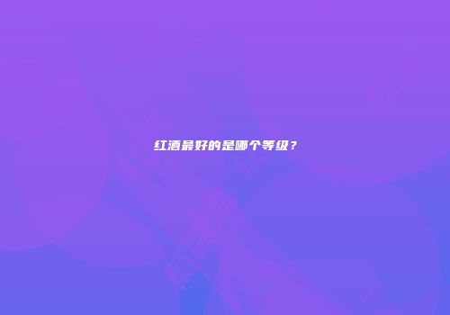 红酒最好的是哪个等级？
