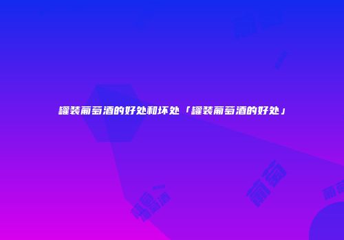 罐装葡萄酒的好处和坏处「罐装葡萄酒的好处」