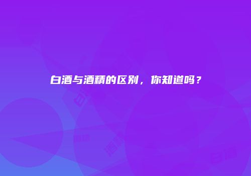 白酒与酒精的区别，你知道吗？