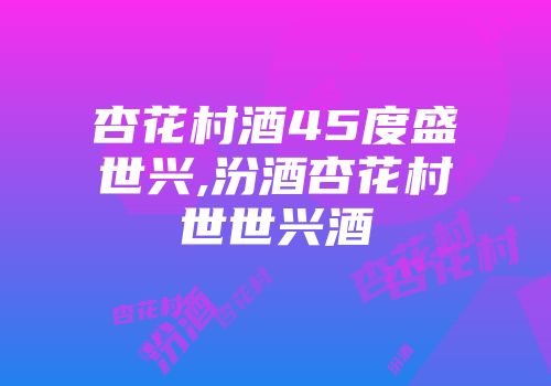 杏花村酒45度盛世兴,汾酒杏花村世世兴酒