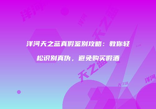 洋河天之蓝真假鉴别攻略：教你轻松识别真伪，避免购买假酒